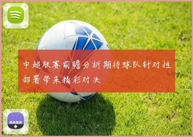 中超联赛前瞻分析期待球队针对性部署带来精彩对决