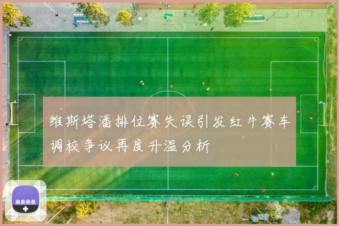 维斯塔潘排位赛失误引发红牛赛车调校争议再度升温分析