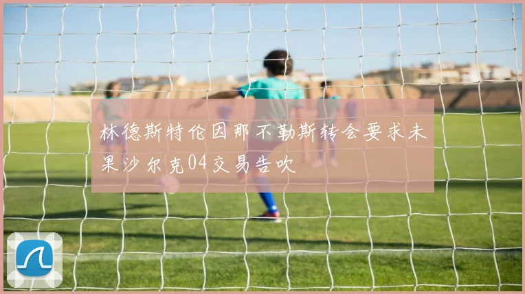 林德斯特伦因那不勒斯转会要求未果沙尔克04交易告吹