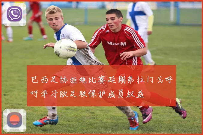 巴西足协拒绝比赛延期弗拉门戈呼吁学习欧足联保护成员权益
