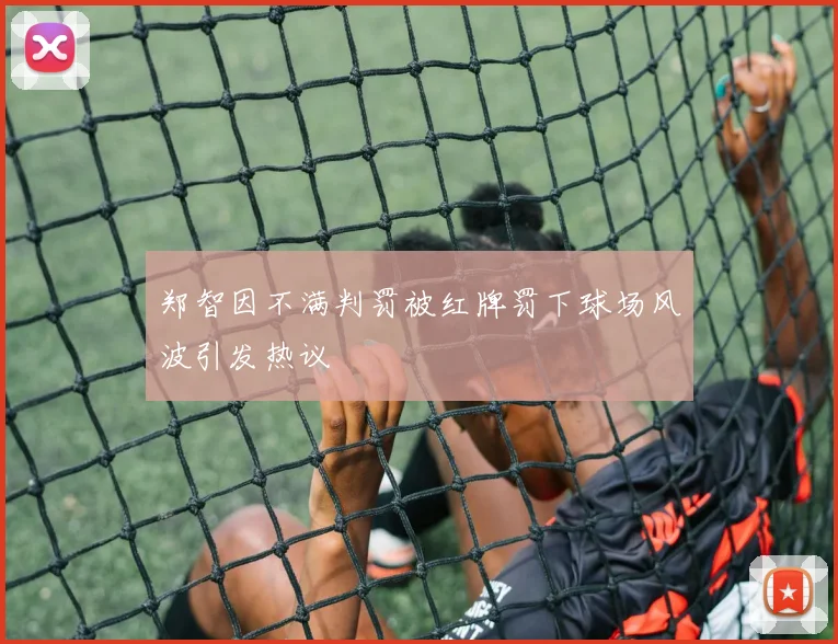 郑智因不满判罚被红牌罚下球场风波引发热议