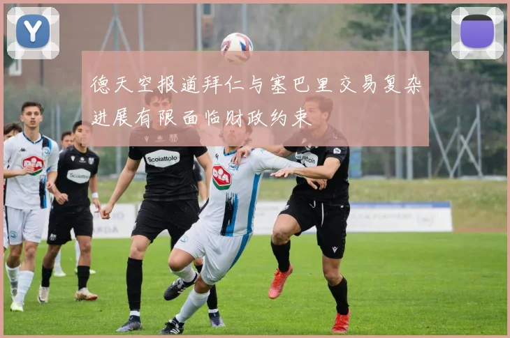 德天空报道拜仁与塞巴里交易复杂进展有限面临财政约束