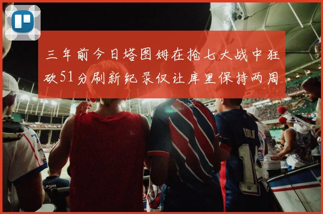 三年前今日塔图姆在抢七大战中狂砍51分刷新纪录仅让库里保持两周