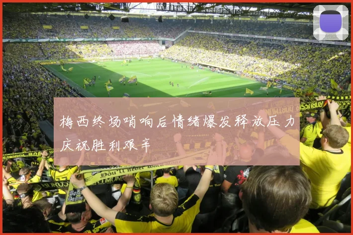 梅西终场哨响后情绪爆发释放压力庆祝胜利艰辛