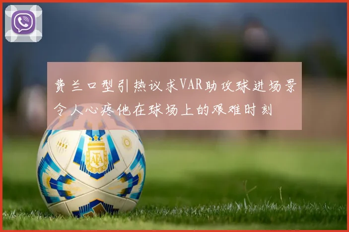费兰口型引热议求VAR助攻球进场景令人心疼他在球场上的艰难时刻