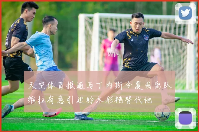 天空体育报道马丁内斯今夏或离队维拉有意引进铃木彩艳替代他
