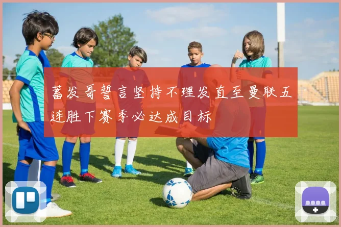 蓄发哥誓言坚持不理发直至曼联五连胜下赛季必达成目标