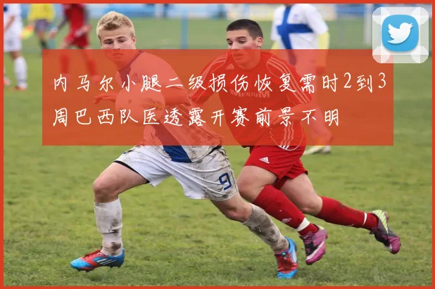 内马尔小腿二级损伤恢复需时2到3周巴西队医透露开赛前景不明