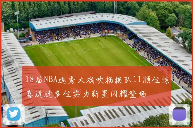 18届NBA选秀大戏吹杨换队11顺位惊喜连连多位实力新星闪耀登场