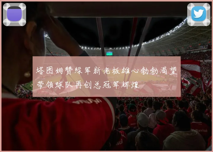 塔图姆赞绿军新老板雄心勃勃渴望带领球队再创总冠军辉煌