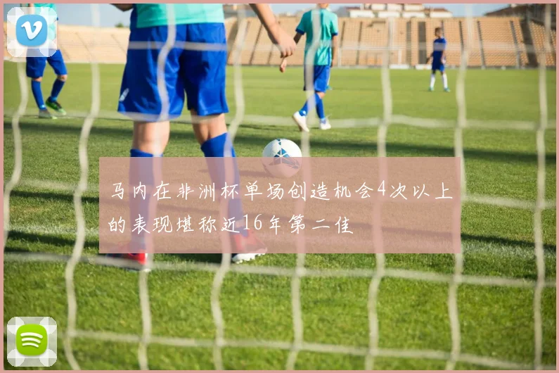 马内在非洲杯单场创造机会4次以上的表现堪称近16年第二佳