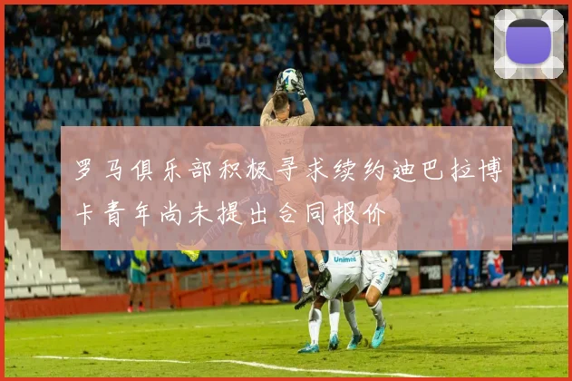 罗马俱乐部积极寻求续约迪巴拉博卡青年尚未提出合同报价