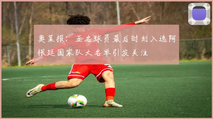 奥莱报：五名球员最后时刻入选阿根廷国家队大名单引发关注