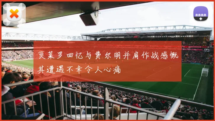 莫莱罗回忆与费尔明并肩作战感慨其遭遇不幸令人心痛