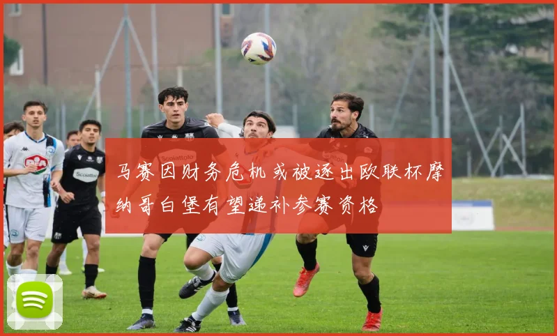 马赛因财务危机或被逐出欧联杯摩纳哥白堡有望递补参赛资格