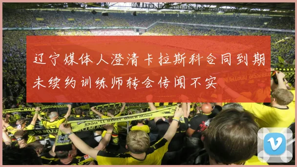 辽宁媒体人澄清卡拉斯科合同到期未续约训练师转会传闻不实