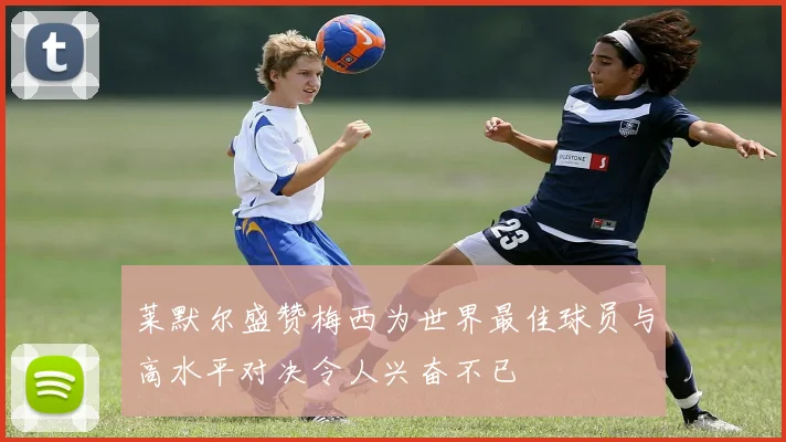 莱默尔盛赞梅西为世界最佳球员与高水平对决令人兴奋不已