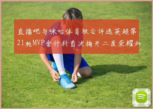 直播吧与咪咕体育联合评选英超第21轮MVP舍什科首次梅开二度荣耀加冕