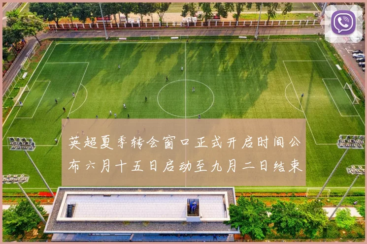 英超夏季转会窗口正式开启时间公布六月十五日启动至九月二日结束