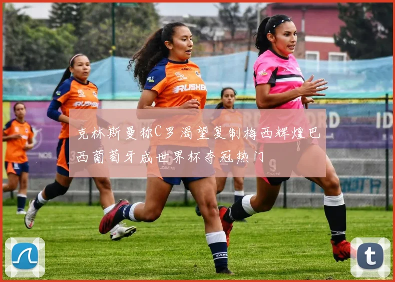 克林斯曼称C罗渴望复制梅西辉煌巴西葡萄牙成世界杯夺冠热门