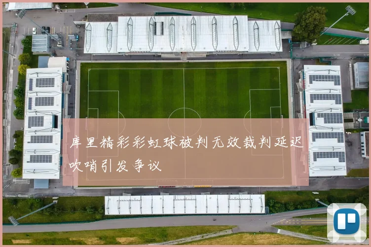 库里精彩彩虹球被判无效裁判延迟吹哨引发争议