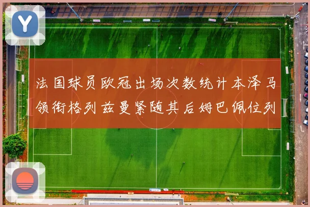 法国球员欧冠出场次数统计本泽马领衔格列兹曼紧随其后姆巴佩位列第五