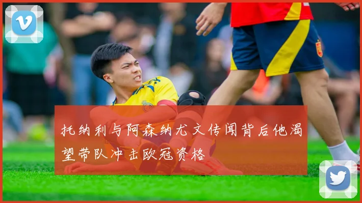 托纳利与阿森纳尤文传闻背后他渴望带队冲击欧冠资格