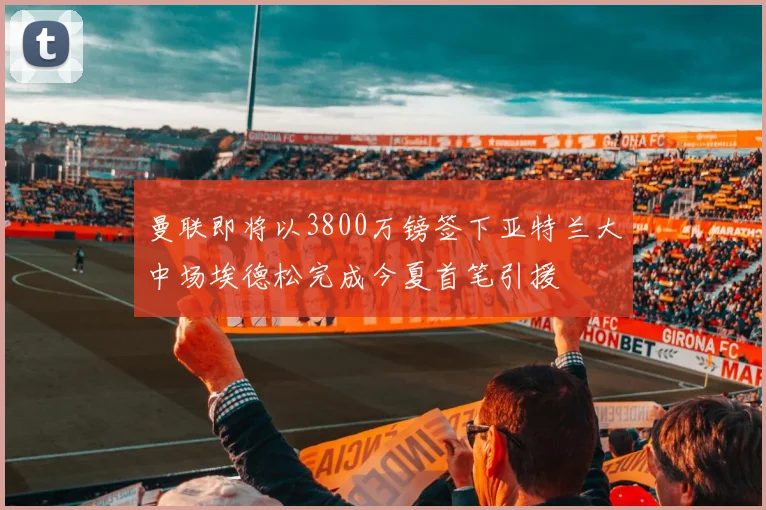 曼联即将以3800万镑签下亚特兰大中场埃德松完成今夏首笔引援