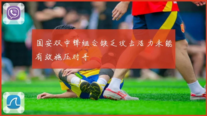 国安双中锋组合缺乏攻击活力未能有效施压对手