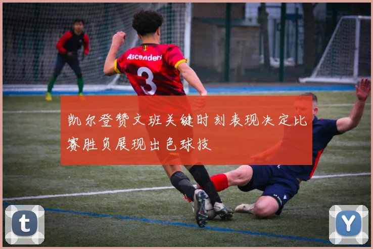 凯尔登赞文班关键时刻表现决定比赛胜负展现出色球技