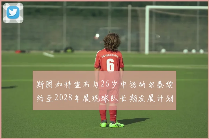 斯图加特宣布与26岁中场纳尔泰续约至2028年展现球队长期发展计划