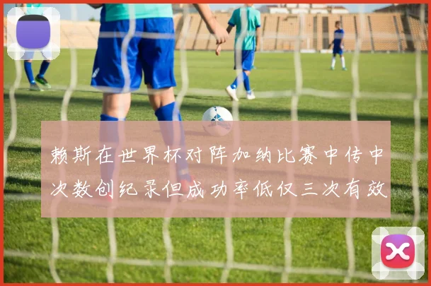 赖斯在世界杯对阵加纳比赛中传中次数创纪录但成功率低仅三次有效