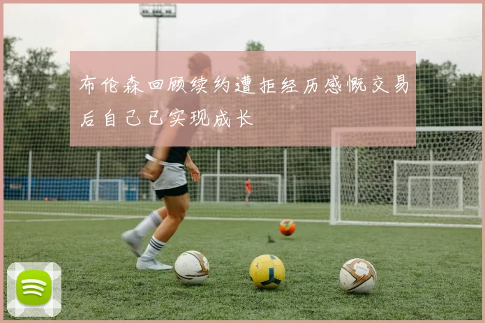 布伦森回顾续约遭拒经历感慨交易后自己已实现成长
