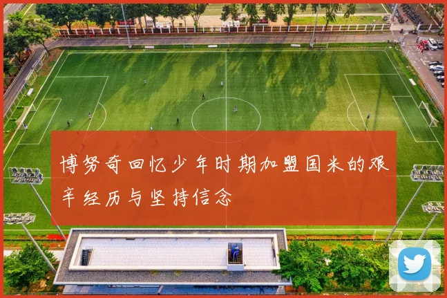 博努奇回忆少年时期加盟国米的艰辛经历与坚持信念