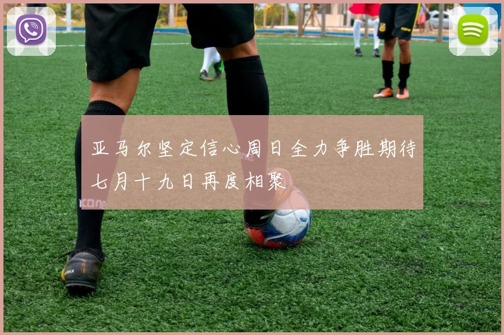 亚马尔坚定信心周日全力争胜期待七月十九日再度相聚