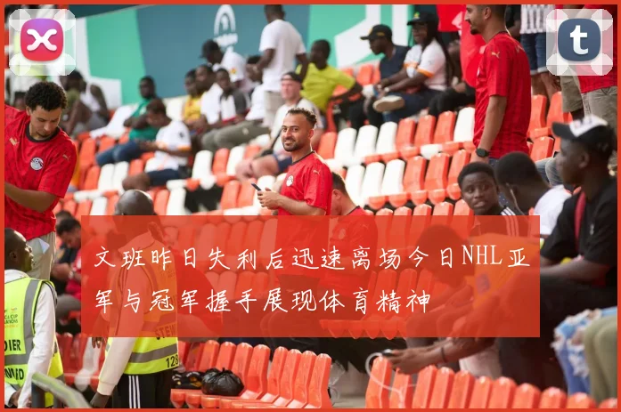 文班昨日失利后迅速离场今日NHL亚军与冠军握手展现体育精神